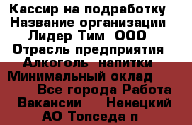 Кассир на подработку › Название организации ­ Лидер Тим, ООО › Отрасль предприятия ­ Алкоголь, напитки › Минимальный оклад ­ 10 000 - Все города Работа » Вакансии   . Ненецкий АО,Топседа п.